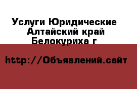 Услуги Юридические. Алтайский край,Белокуриха г.